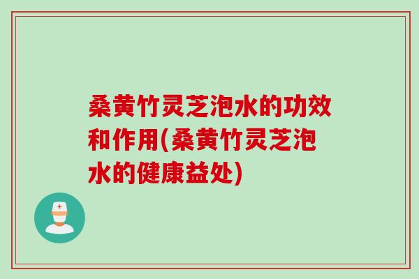 桑黄竹灵芝泡水的功效和作用(桑黄竹灵芝泡水的健康益处)