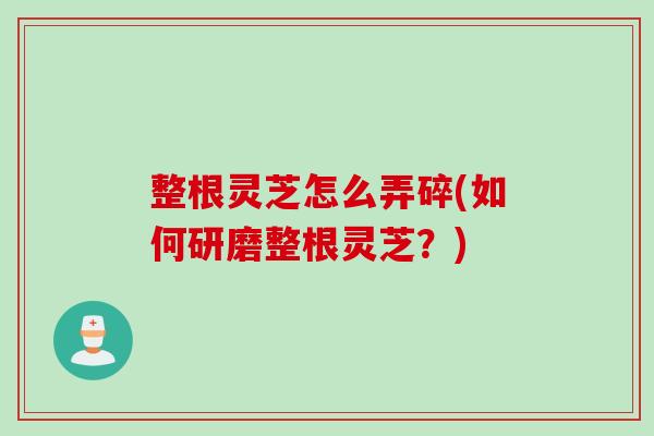 整根灵芝怎么弄碎(如何研磨整根灵芝？)