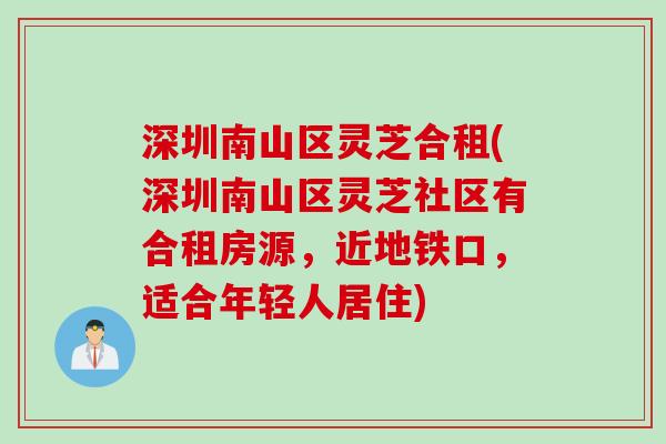 深圳南山区灵芝合租(深圳南山区灵芝社区有合租房源,近地铁口,适合年轻人居住) 深圳南山区灵芝合租(深圳南山区灵芝社区有合租房源,近地铁口,适合年轻人居住)