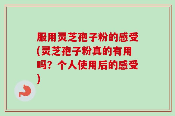 服用灵芝孢子粉的感受(灵芝孢子粉真的有用吗？个人使用后的感受)