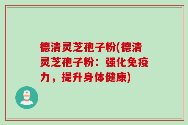 德清灵芝孢子粉(德清灵芝孢子粉:强化免疫力,提升身体健康) 德清灵芝孢子粉(德清灵芝孢子粉:强化免疫力,提升身体健康)