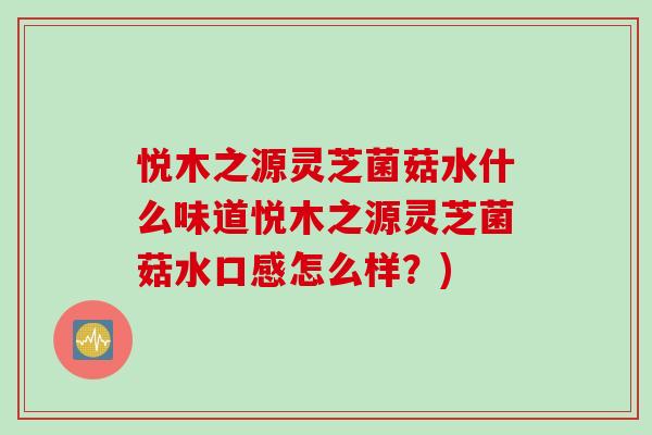 悦木之源灵芝菌菇水什么味道悦木之源灵芝菌菇水口感怎么样？)