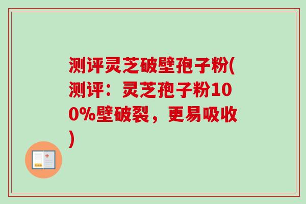 测评灵芝破壁孢子粉(测评：灵芝孢子粉100%壁破裂，更易吸收)