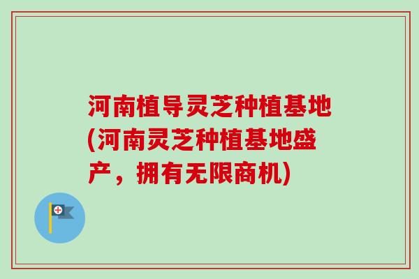 河南植导灵芝种植基地(河南灵芝种植基地盛产，拥有无限商机)