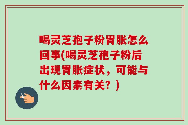 喝灵芝孢子粉胃胀怎么回事(喝灵芝孢子粉后出现胃胀症状，可能与什么因素有关？)