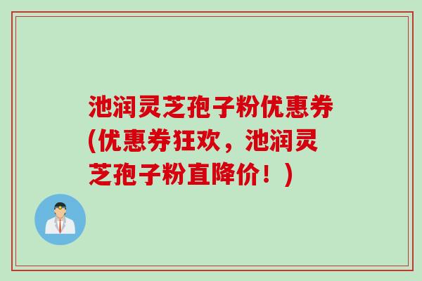池润灵芝孢子粉优惠券(优惠券狂欢,池润灵芝孢子粉直降价!) 池润灵芝孢子粉优惠券(优惠券狂欢,池润灵芝孢子粉直降价!)