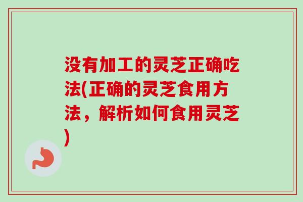 没有加工的灵芝正确吃法(正确的灵芝食用方法，解析如何食用灵芝)