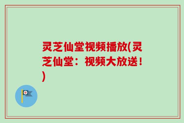灵芝仙堂视频播放(灵芝仙堂：视频大放送！)