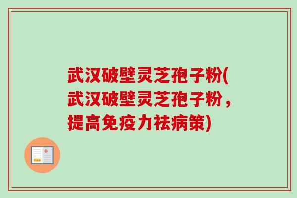 武汉破壁灵芝孢子粉(武汉破壁灵芝孢子粉，提高免疫力祛病策)