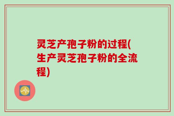 灵芝产孢子粉的过程(生产灵芝孢子粉的全流程)
