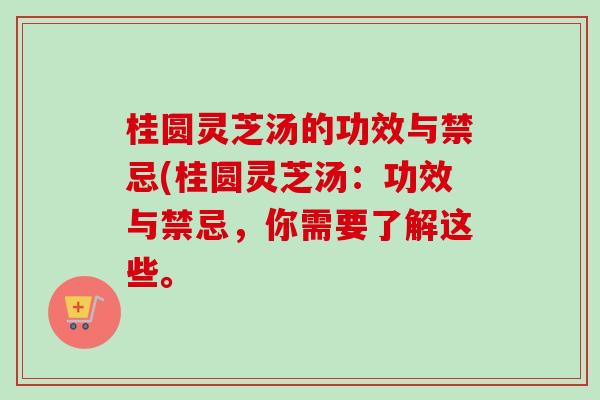 桂圆灵芝汤的功效与禁忌(桂圆灵芝汤：功效与禁忌，你需要了解这些。