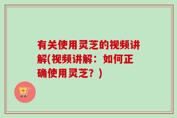 有关使用灵芝的视频讲解(视频讲解:如何正确使用灵芝?) 有关使用灵芝的视频讲解(视频讲解:如何正确使用灵芝?)