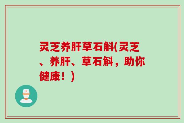 灵芝养肝草石斛(灵芝、养肝、草石斛，助你健康！)
