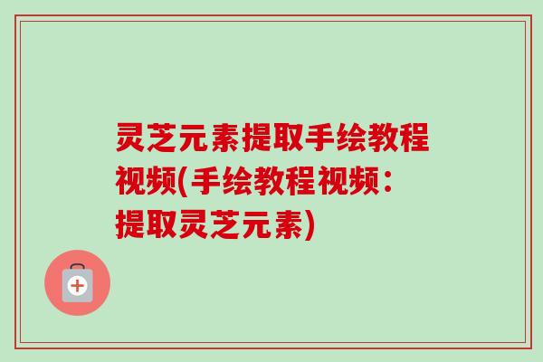 灵芝元素提取手绘教程视频(手绘教程视频:提取灵芝元素) 灵芝元素提取手绘教程视频(手绘教程视频:提取灵芝元素)