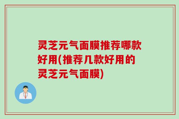 灵芝元气面膜推荐哪款好用(推荐几款好用的灵芝元气面膜)