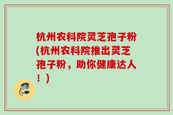 杭州农科院灵芝孢子粉(杭州农科院推出灵芝孢子粉，助你健康达人！)