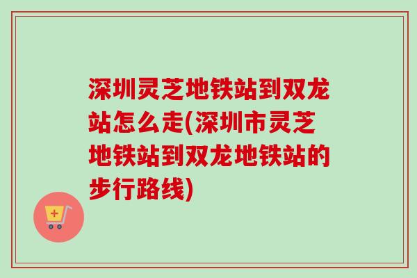 深圳灵芝地铁站到双龙站怎么走(深圳市灵芝地铁站到双龙地铁站的步行路线) 深圳灵芝地铁站到双龙站怎么走(深圳市灵芝地铁站到双龙地铁站的步行路线)