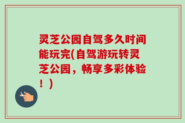 灵芝公园自驾多久时间能玩完(自驾游玩转灵芝公园，畅享多彩体验！)