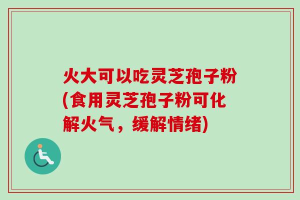 火大可以吃灵芝孢子粉(食用灵芝孢子粉可化解火气，缓解情绪)