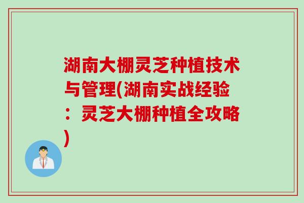 湖南大棚灵芝种植技术与管理(湖南实战经验:灵芝大棚种植全攻略) 湖南大棚灵芝种植技术与管理(湖南实战经验:灵芝大棚种植全攻略)