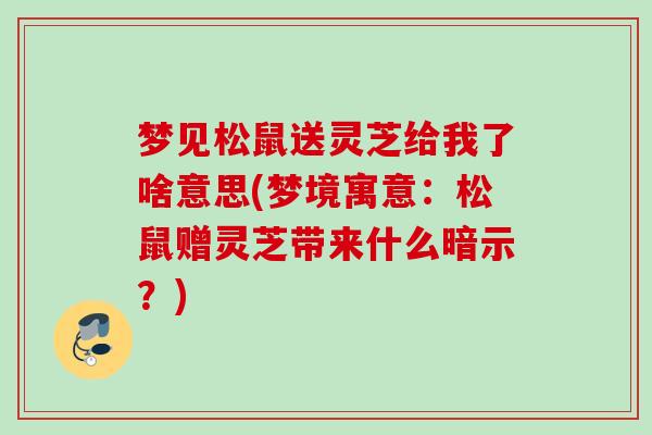 梦见松鼠送灵芝给我了啥意思(梦境寓意：松鼠赠灵芝带来什么暗示？)