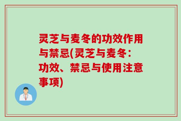 灵芝与麦冬的功效作用与禁忌(灵芝与麦冬:功效、禁忌与使用注意事项) 灵芝与麦冬的功效作用与禁忌(灵芝与麦冬:功效、禁忌与使用注意事项)