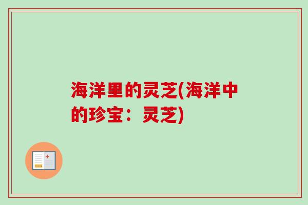 海洋里的灵芝(海洋中的珍宝：灵芝)