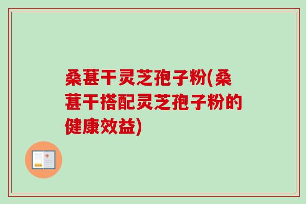 桑葚干灵芝孢子粉(桑葚干搭配灵芝孢子粉的健康效益)