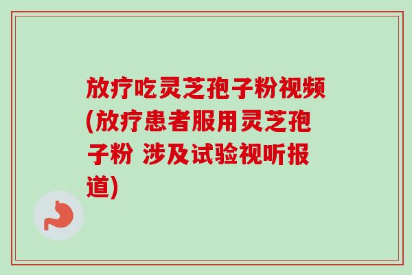 吃灵芝孢子粉视频(患者服用灵芝孢子粉 涉及试验视听报道) 吃灵芝孢子粉视频(患者服用灵芝孢子粉 涉及试验视听报道)