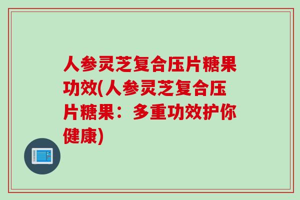 人参灵芝复合压片糖果功效(人参灵芝复合压片糖果:多重功效护你健康) 人参灵芝复合压片糖果功效(人参灵芝复合压片糖果:多重功效护你健康)