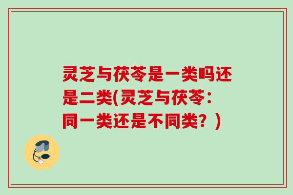 灵芝与茯苓是一类吗还是二类(灵芝与茯苓:同一类还是不同类?) 灵芝与茯苓是一类吗还是二类(灵芝与茯苓:同一类还是不同类?)