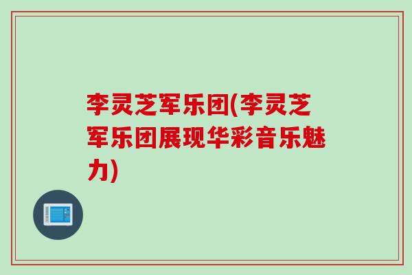 李灵芝军乐团(李灵芝军乐团展现华彩音乐魅力) 李灵芝军乐团(李灵芝军乐团展现华彩音乐魅力)