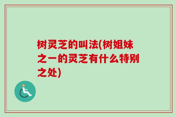树灵芝的叫法(树姐妹之一的灵芝有什么特别之处)