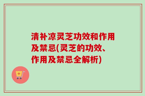 清补凉灵芝功效和作用及禁忌(灵芝的功效、作用及禁忌全解析)