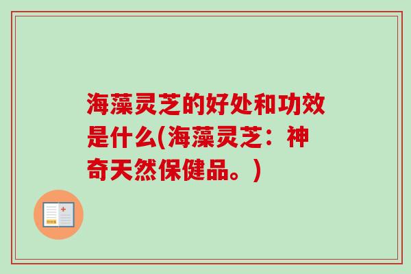 海藻灵芝的好处和功效是什么(海藻灵芝：神奇天然保健品。)