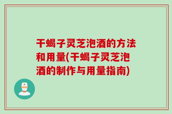 干蝎子灵芝泡酒的方法和用量(干蝎子灵芝泡酒的制作与用量指南)