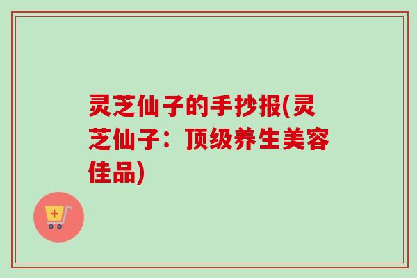 灵芝仙子的手抄报(灵芝仙子：养生美容佳品)