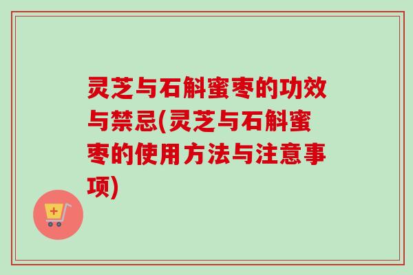 灵芝与石斛蜜枣的功效与禁忌(灵芝与石斛蜜枣的使用方法与注意事项)