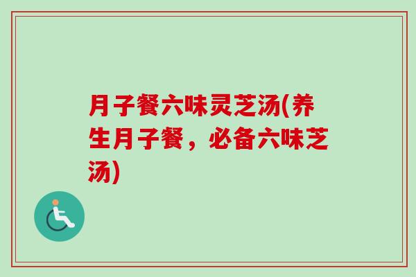 月子餐六味灵芝汤(养生月子餐，必备六味芝汤)