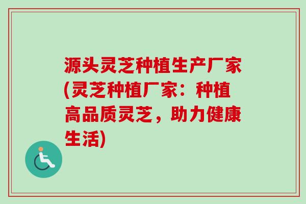 源头灵芝种植生产厂家(灵芝种植厂家：种植高品质灵芝，助力健康生活)