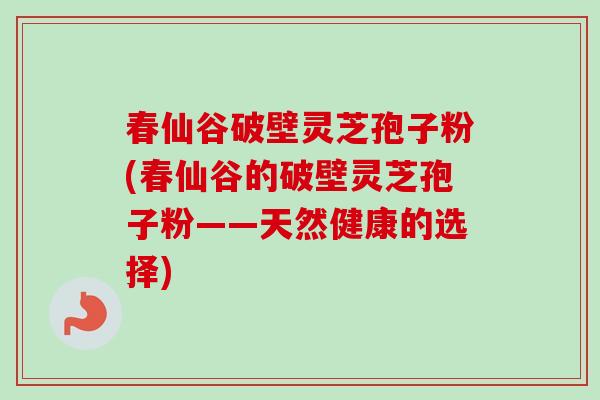 春仙谷破壁灵芝孢子粉(春仙谷的破壁灵芝孢子粉——天然健康的选择) 春仙谷破壁灵芝孢子粉(春仙谷的破壁灵芝孢子粉——天然健康的选择)