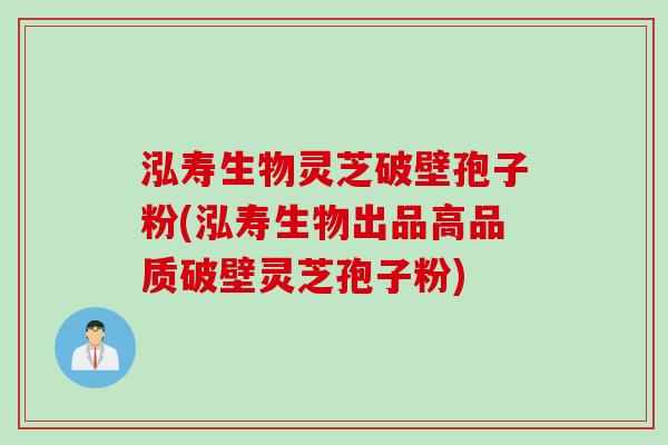 泓寿生物灵芝破壁孢子粉(泓寿生物出品高品质破壁灵芝孢子粉)