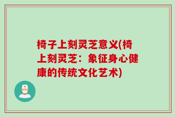 椅子上刻灵芝意义(椅上刻灵芝：象征身心健康的传统文化艺术)