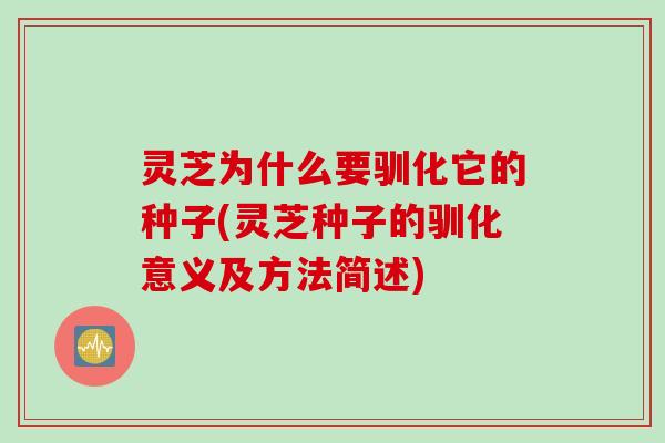 灵芝为什么要驯化它的种子(灵芝种子的驯化意义及方法简述) 灵芝为什么要驯化它的种子(灵芝种子的驯化意义及方法简述)