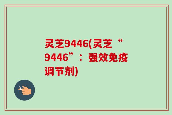 灵芝9446(灵芝“9446”：强效免疫调节剂)