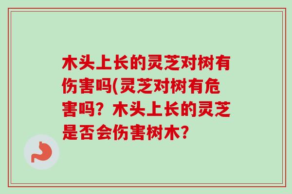 木头上长的灵芝对树有伤害吗(灵芝对树有危害吗?木头上长的灵芝是否会伤害树木? 木头上长的灵芝对树有伤害吗(灵芝对树有危害吗?木头上长的灵芝是否会伤害树木?