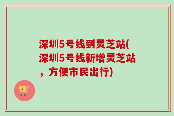 深圳5号线到灵芝站(深圳5号线新增灵芝站，方便市民出行)