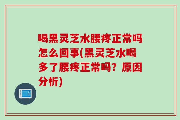 喝黑灵芝水腰疼正常吗怎么回事(黑灵芝水喝多了腰疼正常吗？原因分析)