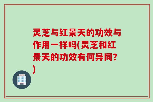 灵芝与红景天的功效与作用一样吗(灵芝和红景天的功效有何异同？)