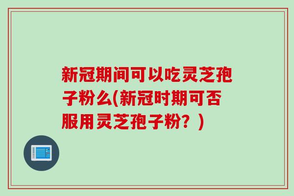 新冠期间可以吃灵芝孢子粉么(新冠时期可否服用灵芝孢子粉?) 新冠期间可以吃灵芝孢子粉么(新冠时期可否服用灵芝孢子粉?)